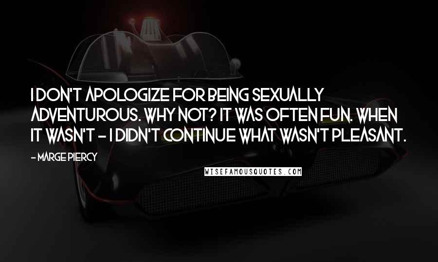 Marge Piercy quotes: I don't apologize for being sexually adventurous. Why not? It was often fun. When it wasn't - I didn't continue what wasn't pleasant. Marge Piercy quotes: I don't apologize for being sexually adventurous. Why not? It was often fun. When it wasn't - I didn't continue what wasn't pleasant.