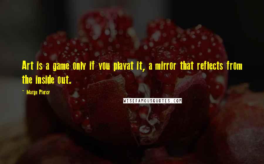 Marge Piercy quotes: Art is a game only if you playat it, a mirror that reflects from the inside out.