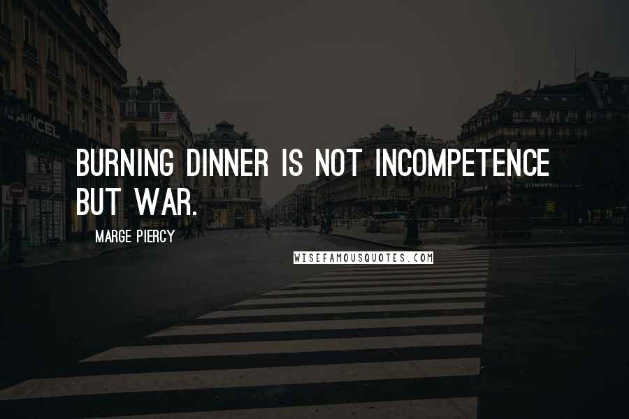 Marge Piercy quotes: Burning dinner is not incompetence but war.