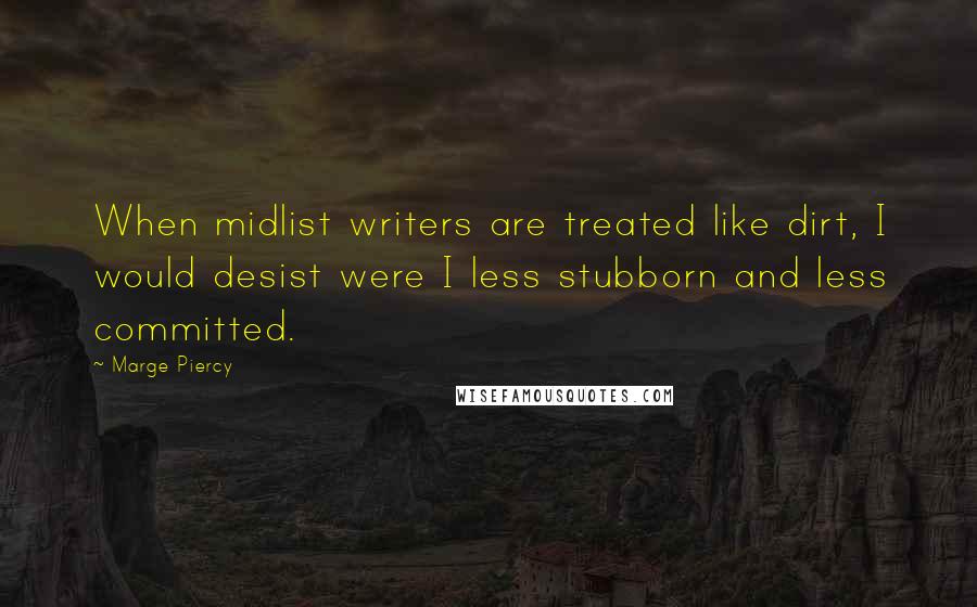 Marge Piercy quotes: When midlist writers are treated like dirt, I would desist were I less stubborn and less committed.