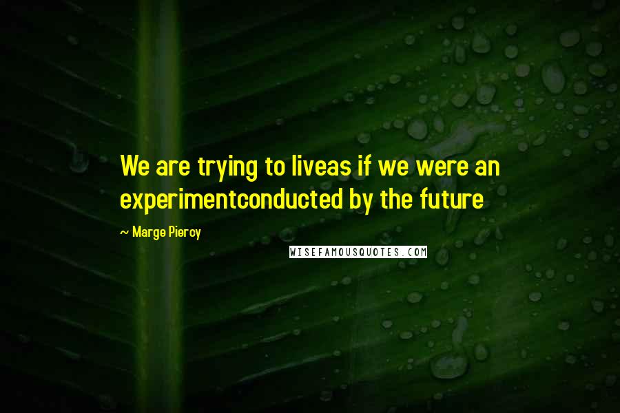 Marge Piercy quotes: We are trying to liveas if we were an experimentconducted by the future