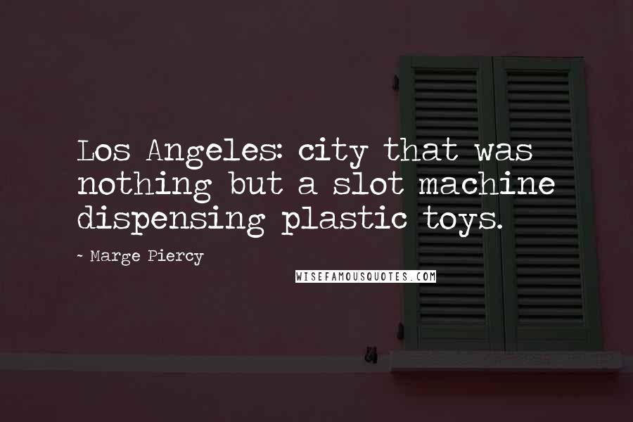 Marge Piercy quotes: Los Angeles: city that was nothing but a slot machine dispensing plastic toys.