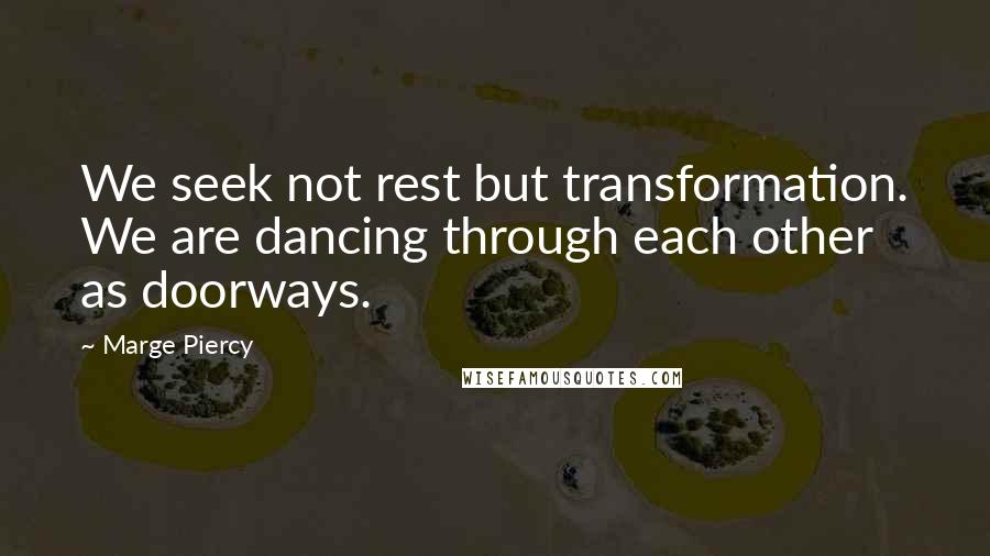 Marge Piercy quotes: We seek not rest but transformation. We are dancing through each other as doorways.