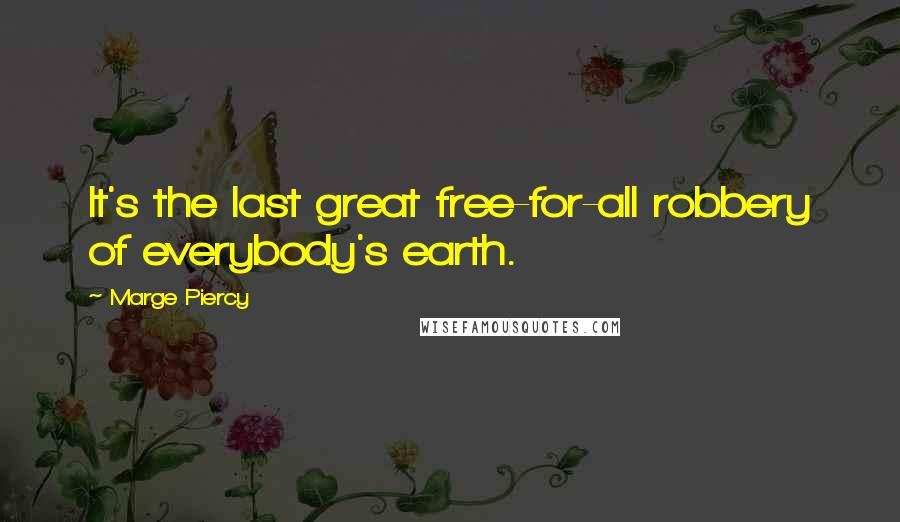 Marge Piercy quotes: It's the last great free-for-all robbery of everybody's earth.