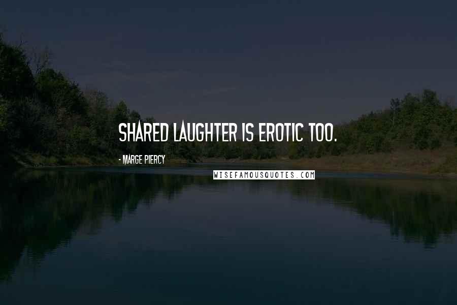 Marge Piercy quotes: Shared laughter is erotic too.