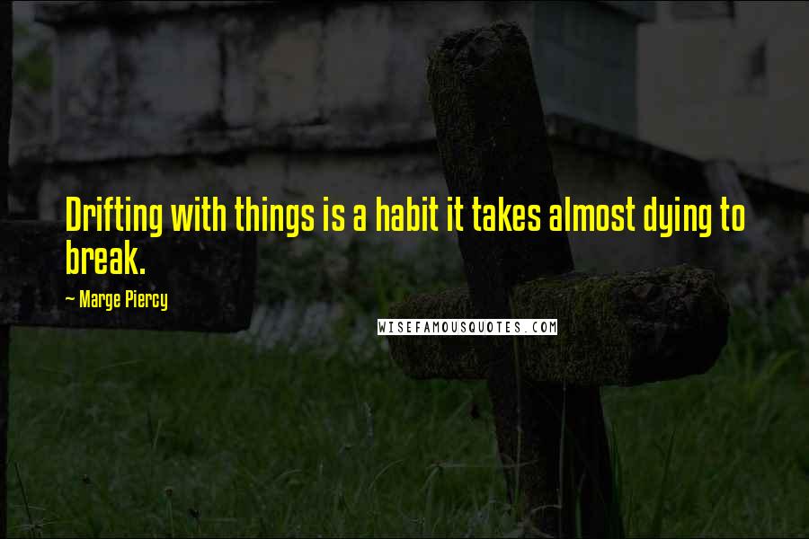 Marge Piercy quotes: Drifting with things is a habit it takes almost dying to break.