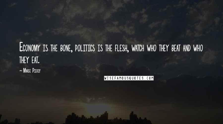 Marge Piercy quotes: Economy is the bone, politics is the flesh, watch who they beat and who they eat.
