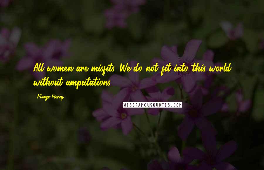 Marge Piercy quotes: All women are misfits. We do not fit into this world without amputations.