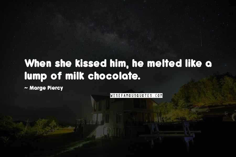 Marge Piercy quotes: When she kissed him, he melted like a lump of milk chocolate.