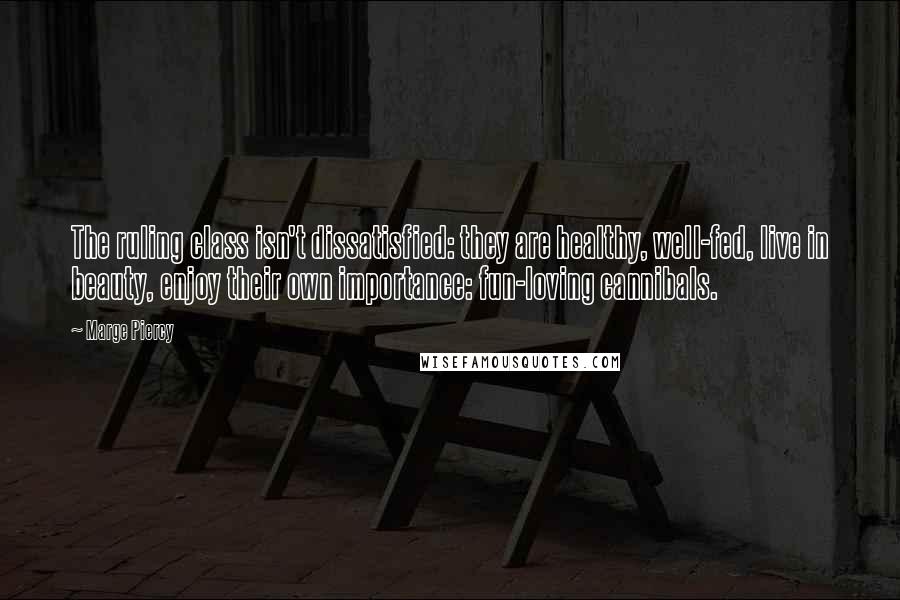Marge Piercy quotes: The ruling class isn't dissatisfied: they are healthy, well-fed, live in beauty, enjoy their own importance: fun-loving cannibals.