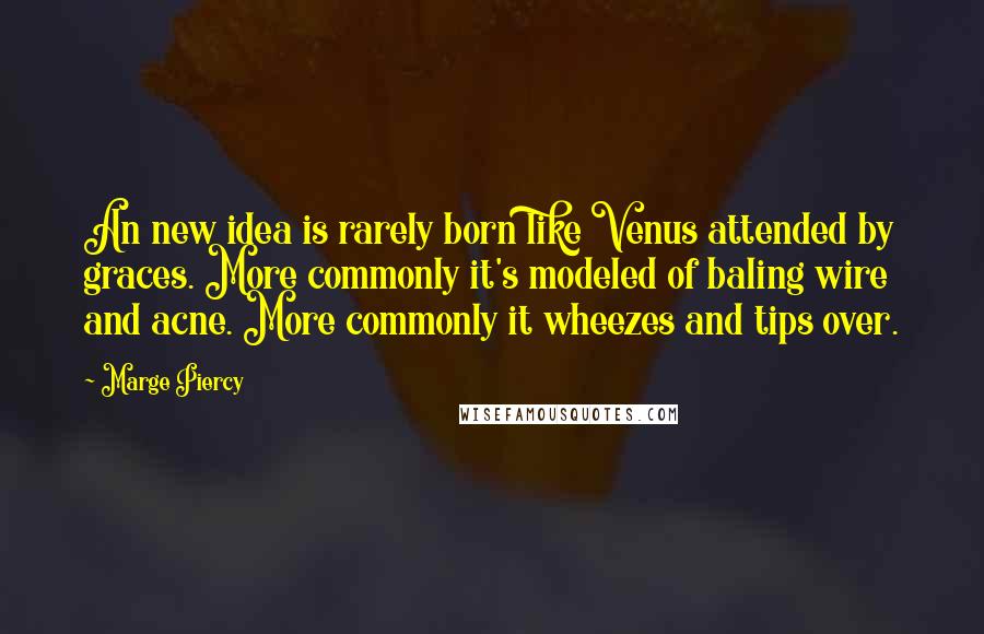 Marge Piercy quotes: An new idea is rarely born like Venus attended by graces. More commonly it's modeled of baling wire and acne. More commonly it wheezes and tips over.