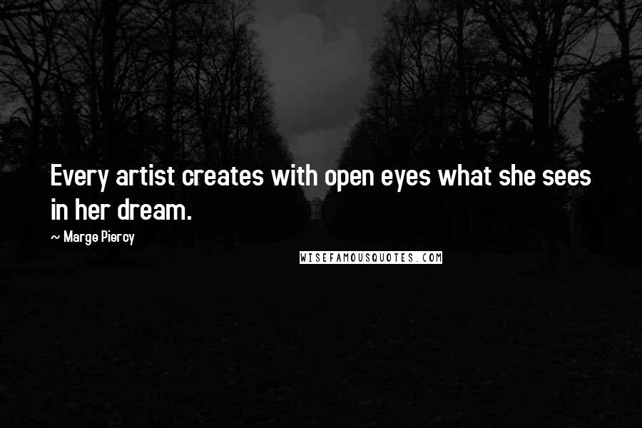 Marge Piercy quotes: Every artist creates with open eyes what she sees in her dream.