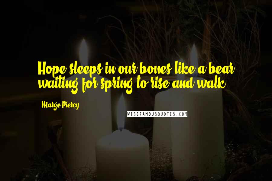 Marge Piercy quotes: Hope sleeps in our bones like a bear waiting for spring to rise and walk.