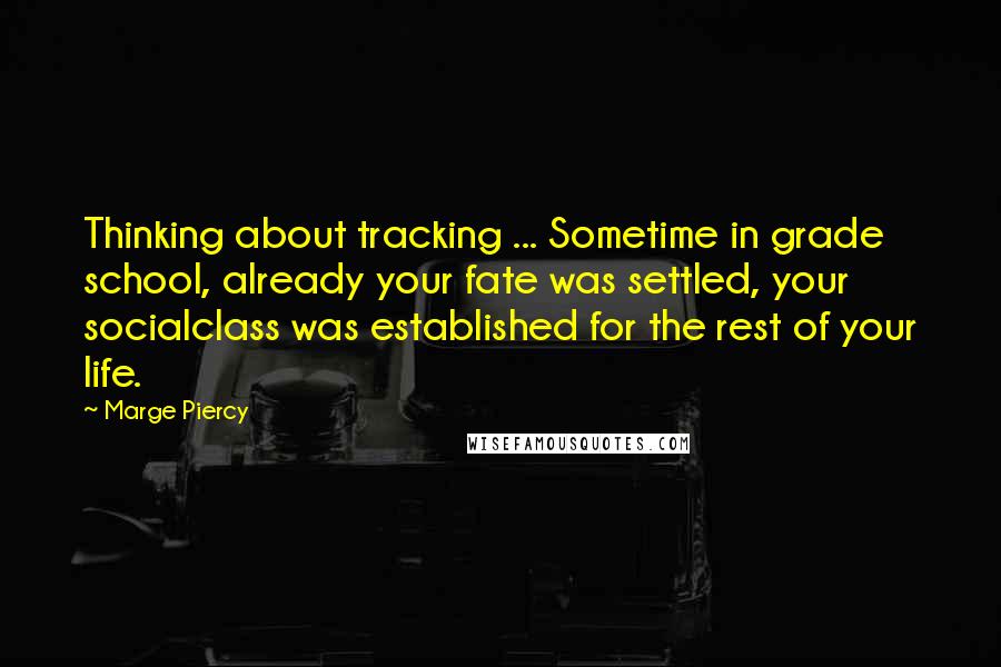 Marge Piercy quotes: Thinking about tracking ... Sometime in grade school, already your fate was settled, your socialclass was established for the rest of your life.