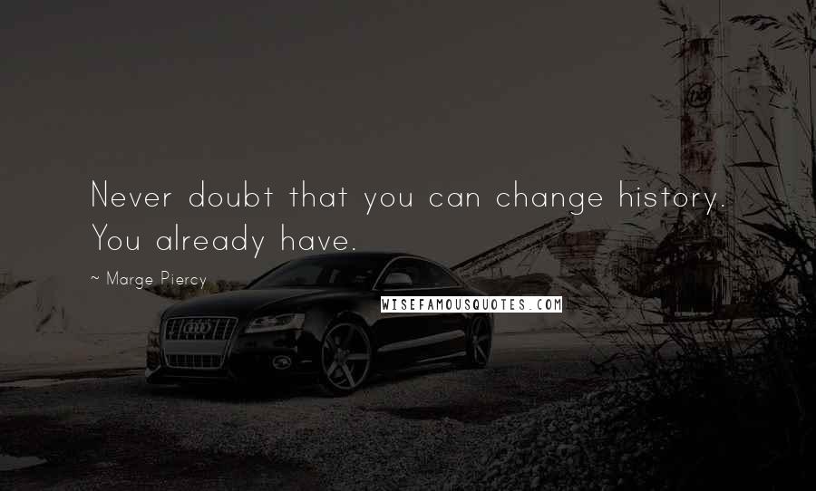 Marge Piercy quotes: Never doubt that you can change history. You already have.
