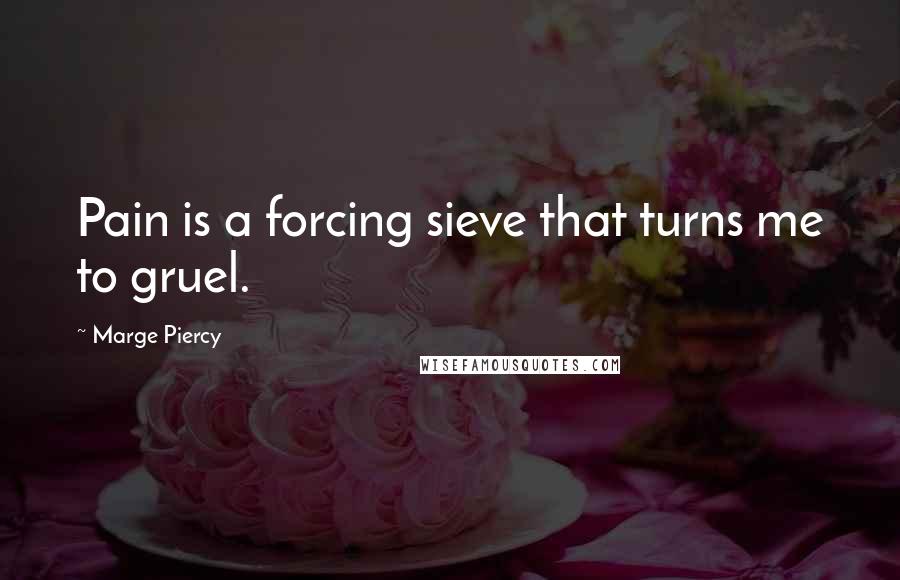 Marge Piercy quotes: Pain is a forcing sieve that turns me to gruel.