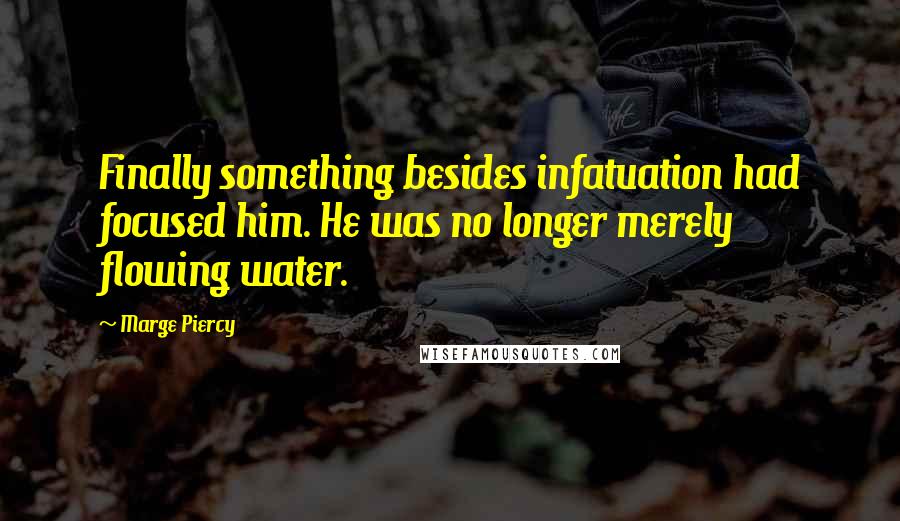 Marge Piercy quotes: Finally something besides infatuation had focused him. He was no longer merely flowing water.