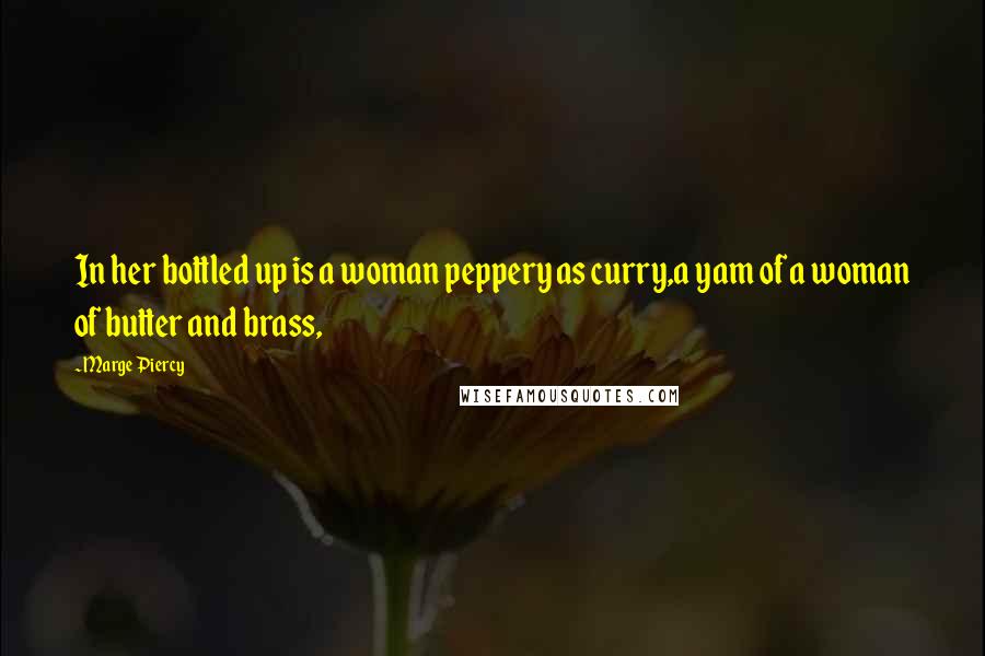 Marge Piercy quotes: In her bottled up is a woman peppery as curry,a yam of a woman of butter and brass,