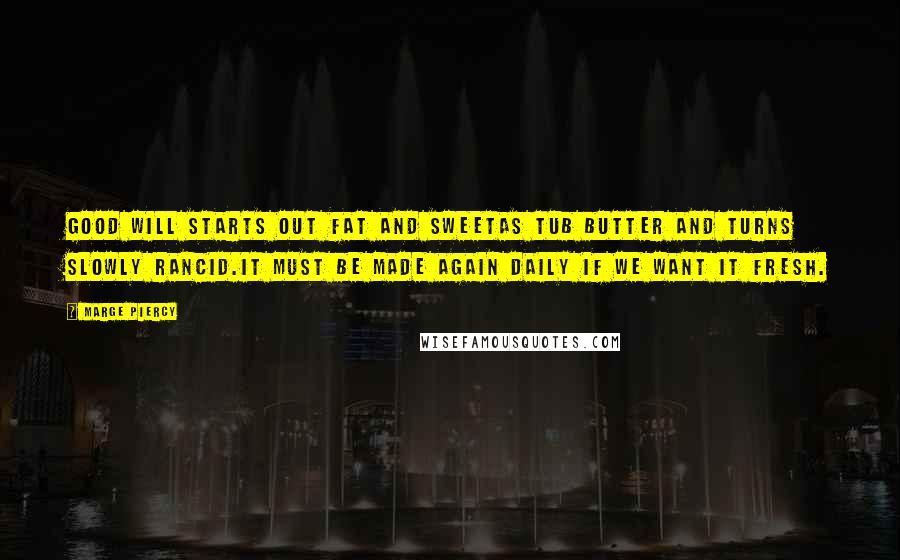 Marge Piercy quotes: Good will starts out fat and sweetas tub butter and turns slowly rancid.It must be made again daily if we want it fresh. Marge Piercy quotes: Good will starts out fat and sweetas tub butter and turns slowly rancid.It must be made again daily if we want it fresh.