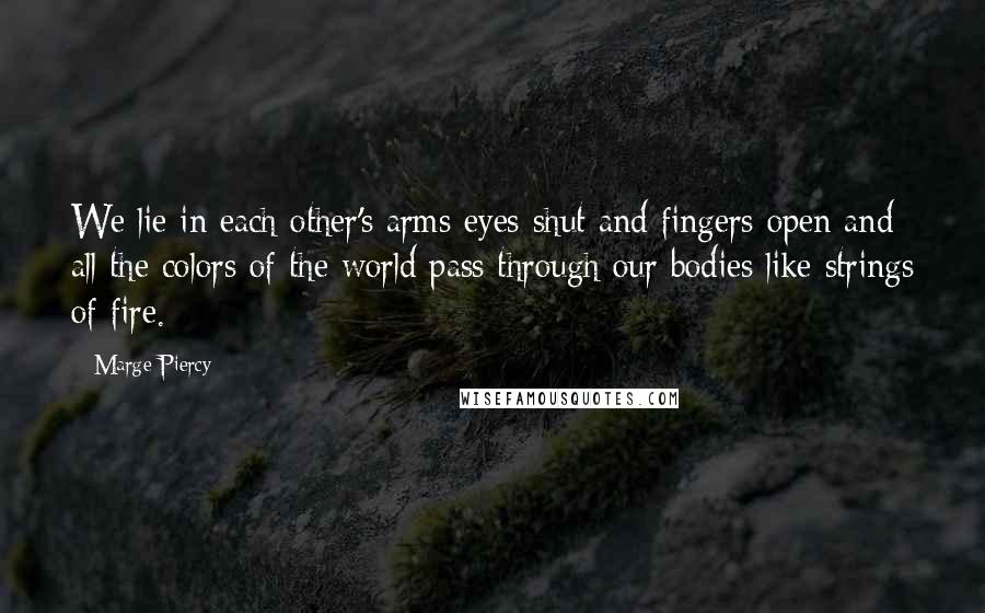 Marge Piercy quotes: We lie in each other's arms eyes shut and fingers open and all the colors of the world pass through our bodies like strings of fire.