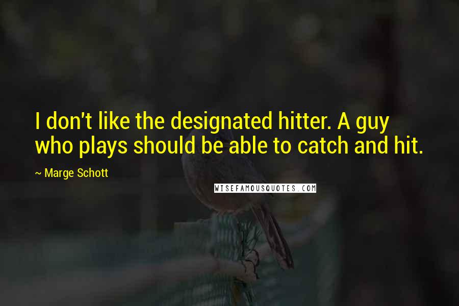 Marge Schott quotes: I don't like the designated hitter. A guy who plays should be able to catch and hit.