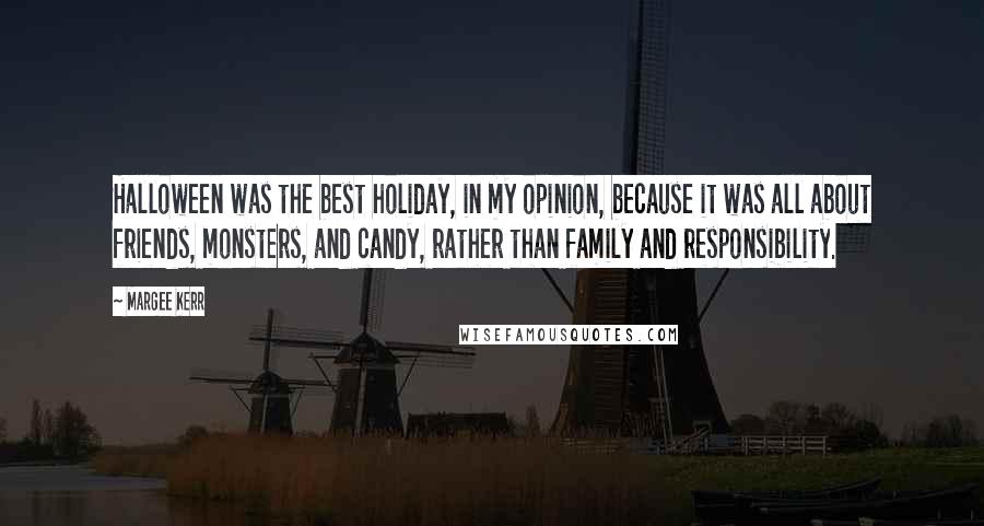 Margee Kerr quotes: Halloween was the best holiday, in my opinion, because it was all about friends, monsters, and candy, rather than family and responsibility.