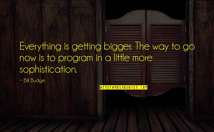Margerie Bonner Quotes By Bill Budge: Everything is getting bigger. The way to go Margerie Bonner Quotes By Bill Budge: Everything is getting bigger. The way to go