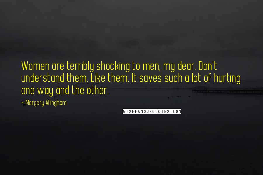 Margery Allingham quotes: Women are terribly shocking to men, my dear. Don't understand them. Like them. It saves such a lot of hurting one way and the other.