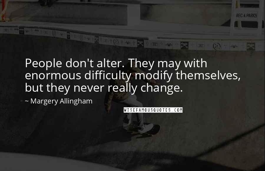 Margery Allingham quotes: People don't alter. They may with enormous difficulty modify themselves, but they never really change.