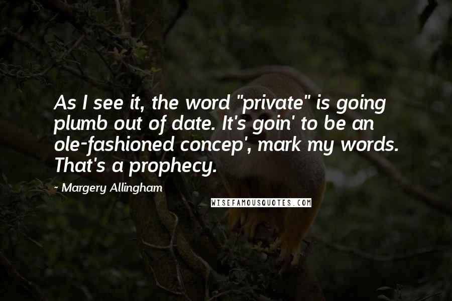 Margery Allingham quotes: As I see it, the word "private" is going plumb out of date. It's goin' to be an ole-fashioned concep', mark my words. That's a prophecy.