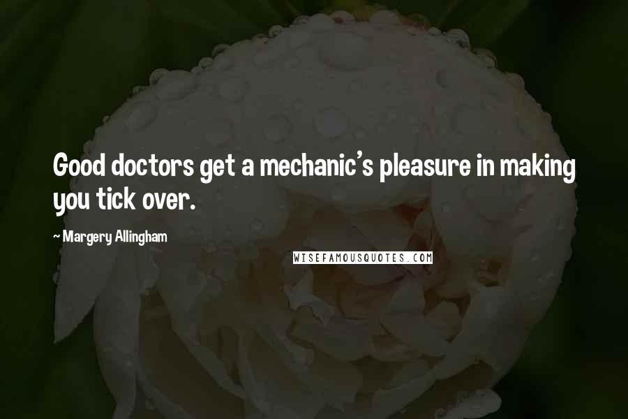 Margery Allingham quotes: Good doctors get a mechanic's pleasure in making you tick over.