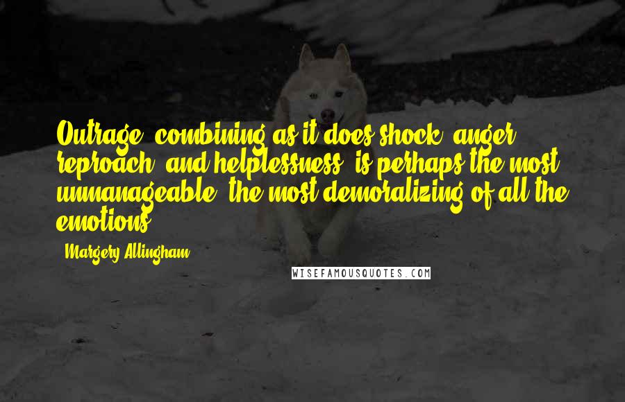 Margery Allingham quotes: Outrage, combining as it does shock, anger, reproach, and helplessness, is perhaps the most unmanageable, the most demoralizing of all the emotions. Margery Allingham quotes: Outrage, combining as it does shock, anger, reproach, and helplessness, is perhaps the most unmanageable, the most demoralizing of all the emotions.