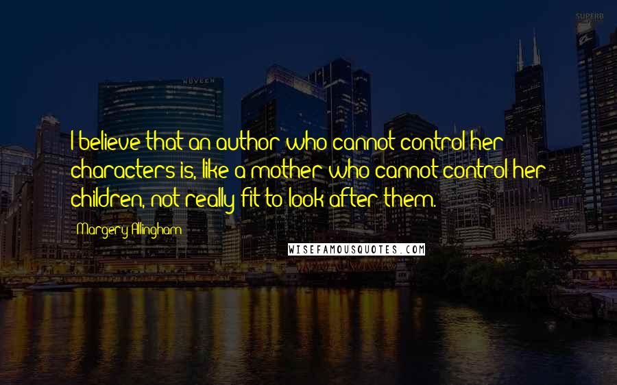 Margery Allingham quotes: I believe that an author who cannot control her characters is, like a mother who cannot control her children, not really fit to look after them.