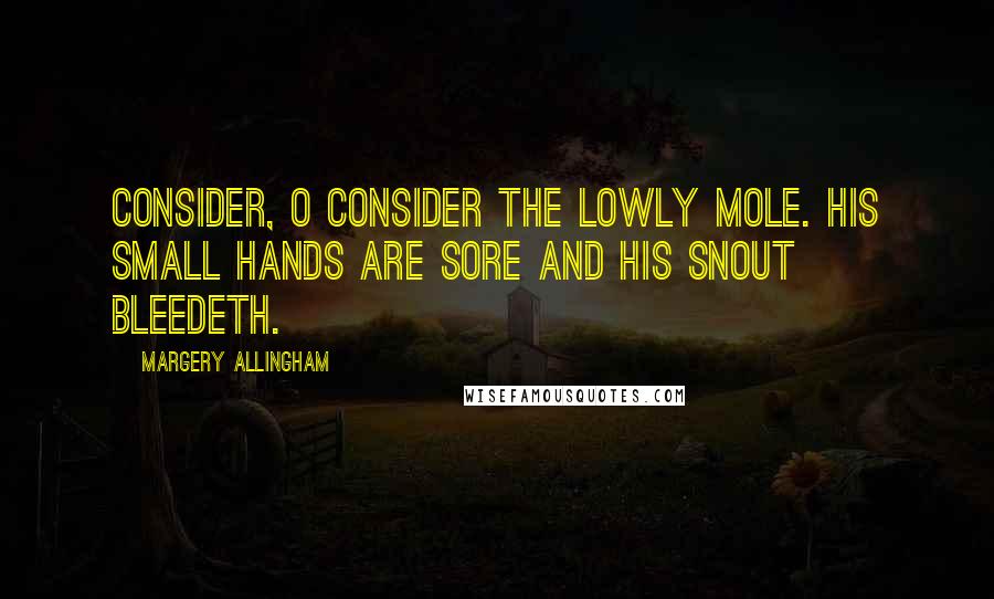 Margery Allingham quotes: Consider, o consider the lowly mole. His small hands are sore and his snout bleedeth.