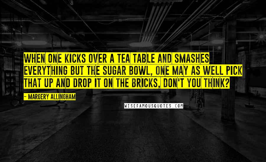 Margery Allingham quotes: When one kicks over a tea table and smashes everything but the sugar bowl, one may as well pick that up and drop it on the bricks, don't you think? Margery Allingham quotes: When one kicks over a tea table and smashes everything but the sugar bowl, one may as well pick that up and drop it on the bricks, don't you think?