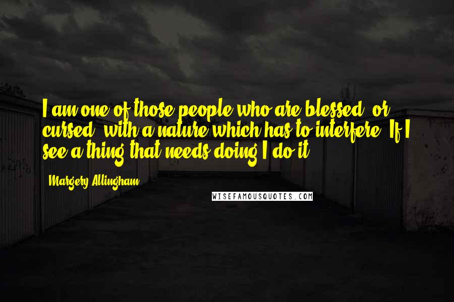Margery Allingham quotes: I am one of those people who are blessed, or cursed, with a nature which has to interfere. If I see a thing that needs doing I do it. Margery Allingham quotes: I am one of those people who are blessed, or cursed, with a nature which has to interfere. If I see a thing that needs doing I do it.
