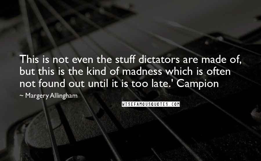 Margery Allingham quotes: This is not even the stuff dictators are made of, but this is the kind of madness which is often not found out until it is too late.' Campion
