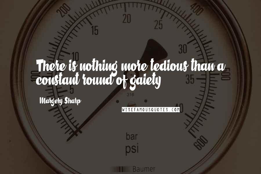 Margery Sharp quotes: There is nothing more tedious than a constant round of gaiety.