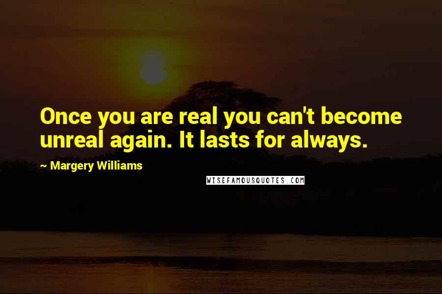 Margery Williams quotes: Once you are real you can't become unreal again. It lasts for always.