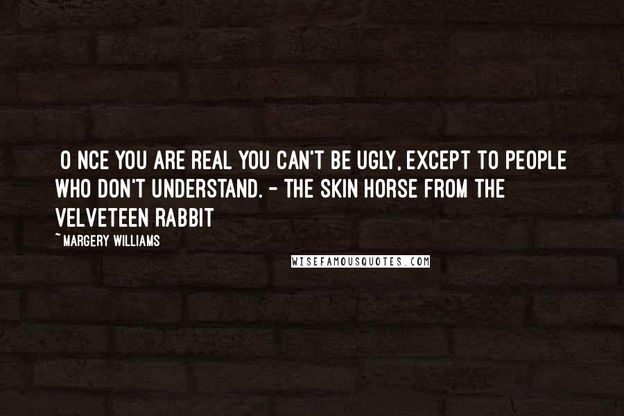 Margery Williams quotes: [O]nce you are Real you can't be ugly, except to people who don't understand. - The Skin Horse from The Velveteen Rabbit