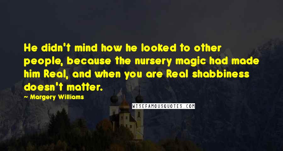 Margery Williams quotes: He didn't mind how he looked to other people, because the nursery magic had made him Real, and when you are Real shabbiness doesn't matter.