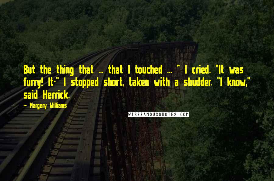 Margery Williams quotes: But the thing that ... that I touched ... " I cried. "It was furry! It-" I stopped short, taken with a shudder. "I know," said Herrick.