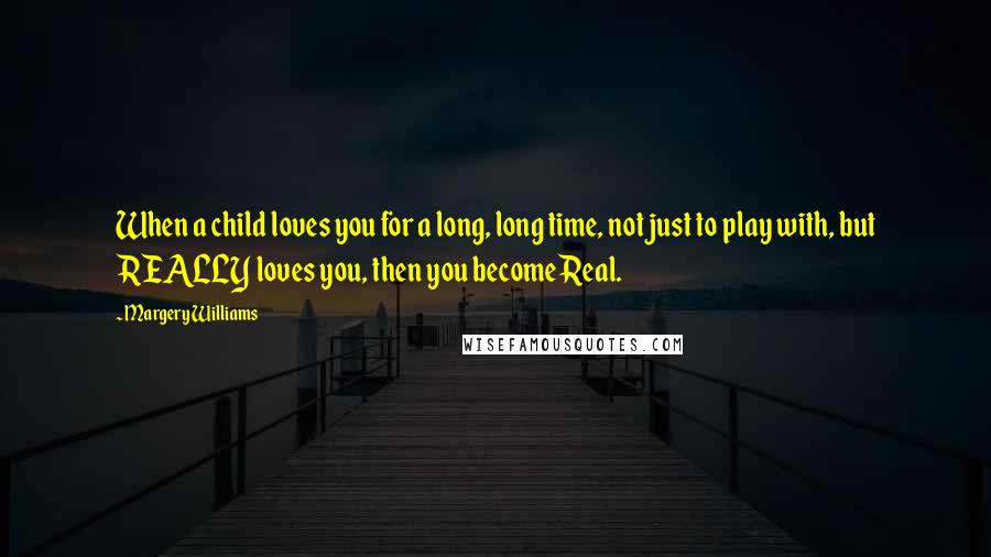 Margery Williams quotes: When a child loves you for a long, long time, not just to play with, but REALLY loves you, then you become Real. Margery Williams quotes: When a child loves you for a long, long time, not just to play with, but REALLY loves you, then you become Real.