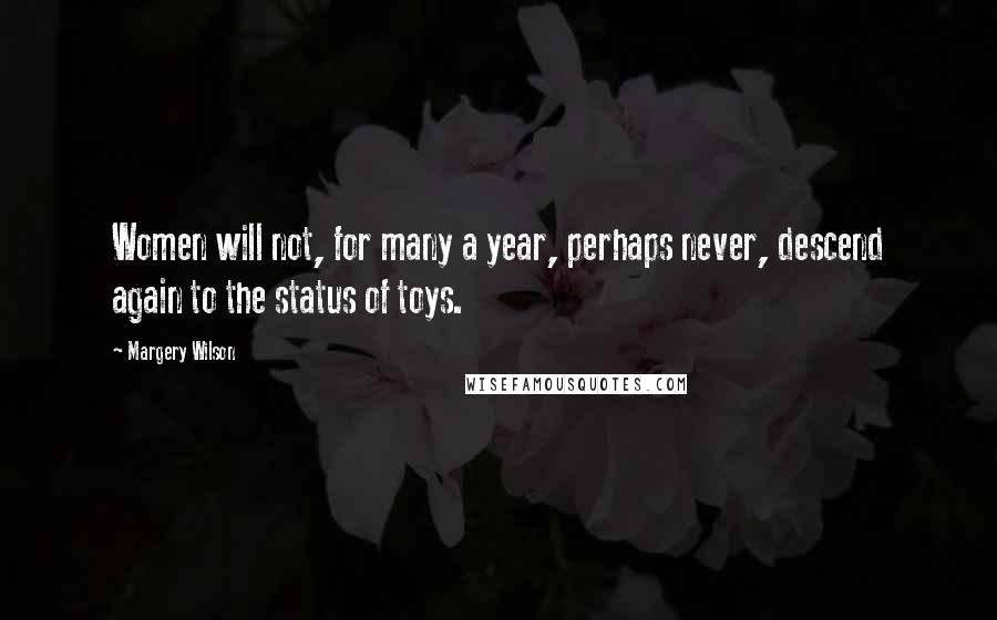 Margery Wilson quotes: Women will not, for many a year, perhaps never, descend again to the status of toys.