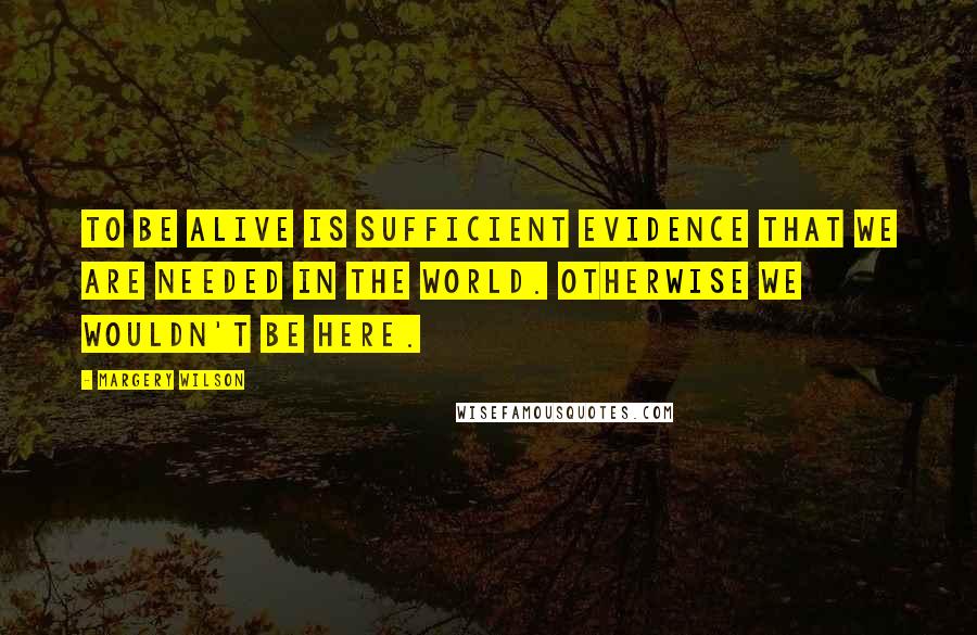 Margery Wilson quotes: To be alive is sufficient evidence that we are needed in the world. Otherwise we wouldn't be here. Margery Wilson quotes: To be alive is sufficient evidence that we are needed in the world. Otherwise we wouldn't be here.
