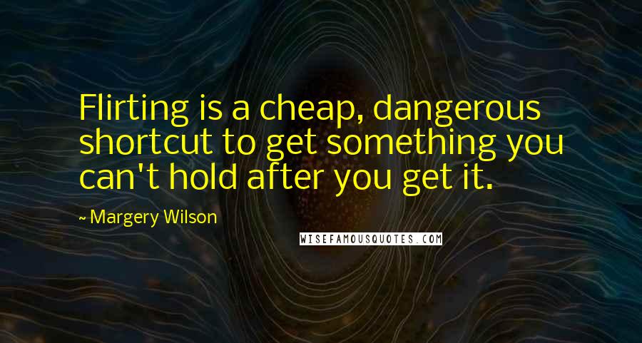 Margery Wilson quotes: Flirting is a cheap, dangerous shortcut to get something you can't hold after you get it.