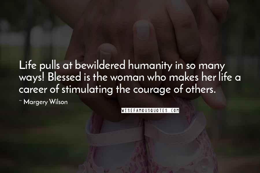 Margery Wilson quotes: Life pulls at bewildered humanity in so many ways! Blessed is the woman who makes her life a career of stimulating the courage of others.