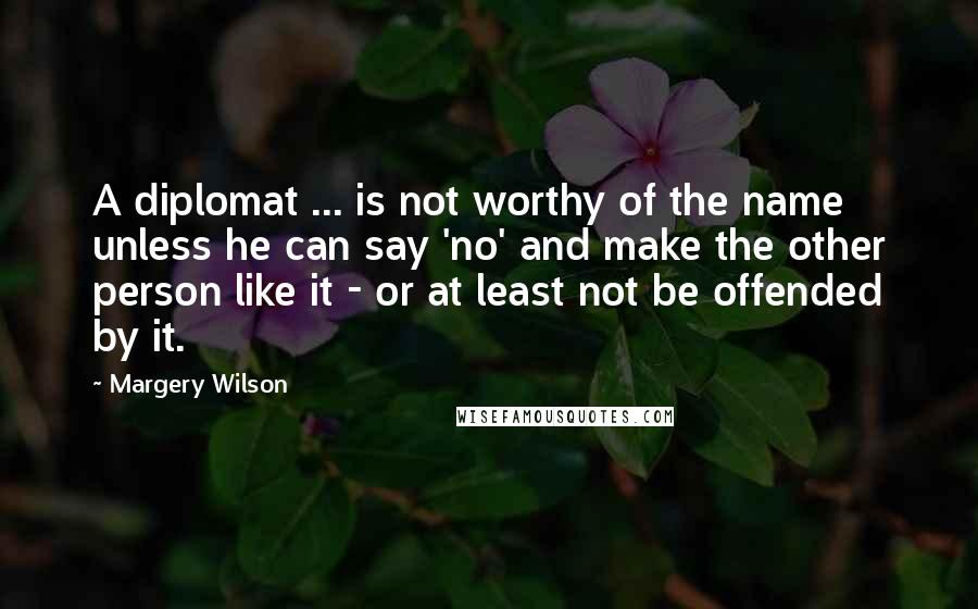 Margery Wilson quotes: A diplomat ... is not worthy of the name unless he can say 'no' and make the other person like it - or at least not be offended by it. Margery Wilson quotes: A diplomat ... is not worthy of the name unless he can say 'no' and make the other person like it - or at least not be offended by it.