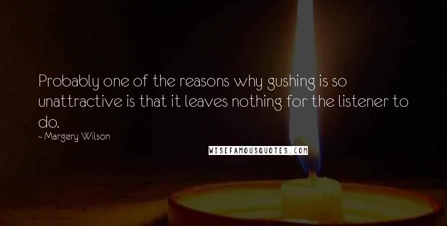 Margery Wilson quotes: Probably one of the reasons why gushing is so unattractive is that it leaves nothing for the listener to do. Margery Wilson quotes: Probably one of the reasons why gushing is so unattractive is that it leaves nothing for the listener to do.