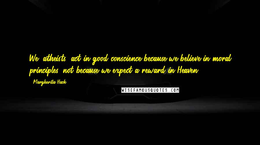 Margherita Hack quotes: We (atheists) act in good conscience because we believe in moral principles, not because we expect a reward in Heaven.